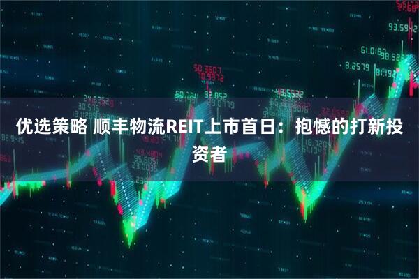 优选策略 顺丰物流REIT上市首日：抱憾的打新投资者