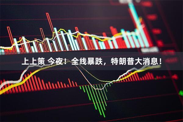上上策 今夜！全线暴跌，特朗普大消息！