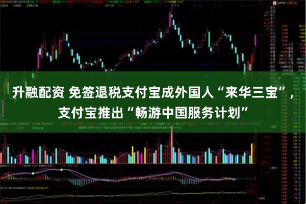 升融配资 免签退税支付宝成外国人“来华三宝”，支付宝推出“畅游中国服务计划”