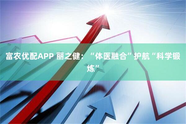 富农优配APP 丽之健：“体医融合”护航“科学锻炼”