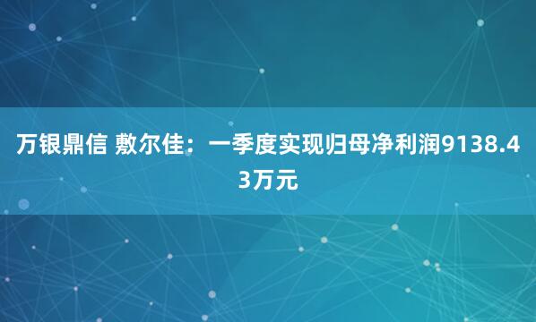 万银鼎信 敷尔佳：一季度实现归母净利润9138.43万元