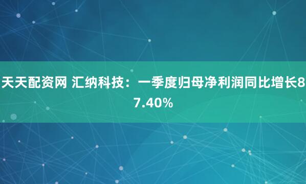 天天配资网 汇纳科技：一季度归母净利润同比增长87.40%