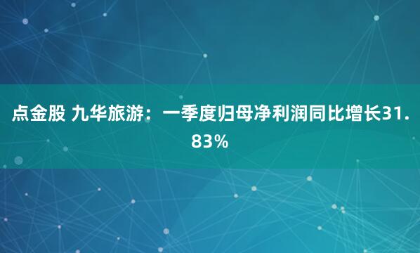 点金股 九华旅游：一季度归母净利润同比增长31.83%
