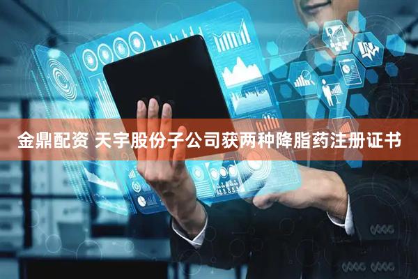 金鼎配资 天宇股份子公司获两种降脂药注册证书