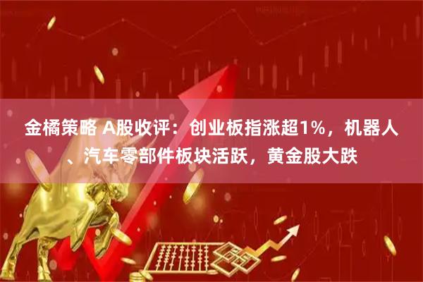 金橘策略 A股收评：创业板指涨超1%，机器人、汽车零部件板块活跃，黄金股大跌