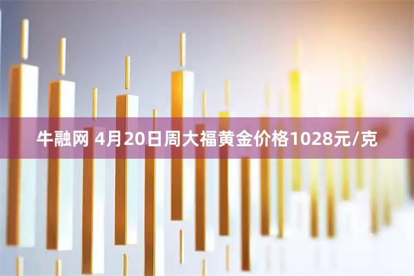 牛融网 4月20日周大福黄金价格1028元/克