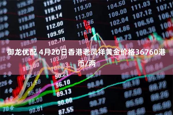 御龙优配 4月20日香港老凤祥黄金价格36760港币/两
