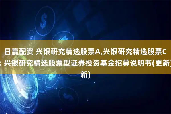 日赢配资 兴银研究精选股票A,兴银研究精选股票C: 兴银研究精选股票型证券投资基金招募说明书(更新)