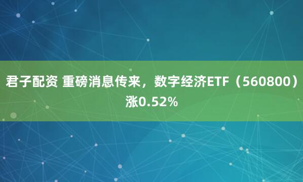 君子配资 重磅消息传来，数字经济ETF（560800）涨0.52%