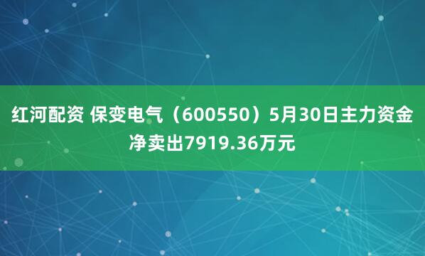 红河配资 保变电气（600550）5月30日主力资金净卖出7919.36万元
