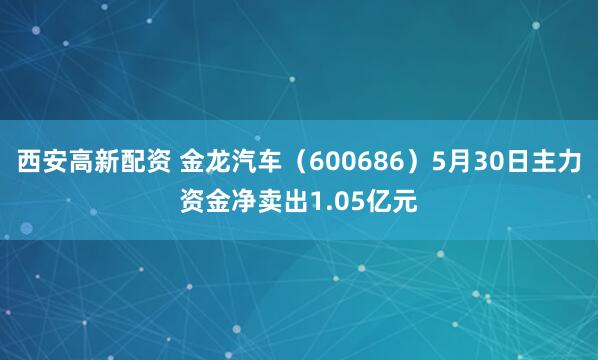 西安高新配资 金龙汽车（600686）5月30日主力资金净卖出1.05亿元
