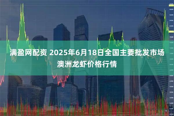 满盈网配资 2025年6月18日全国主要批发市场澳洲龙虾价格行情