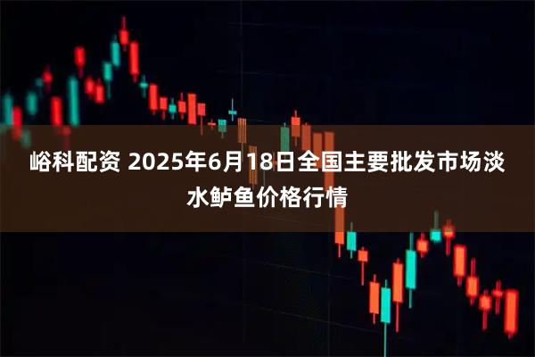 峪科配资 2025年6月18日全国主要批发市场淡水鲈鱼价格行情
