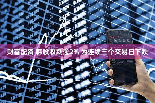 财富配资 韩股收跌逾2% 为连续三个交易日下跌