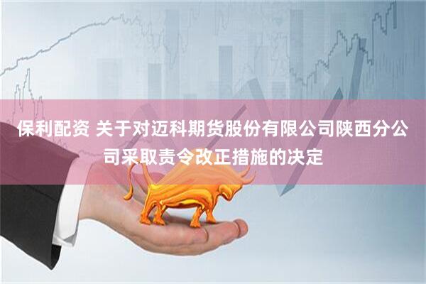 保利配资 关于对迈科期货股份有限公司陕西分公司采取责令改正措施的决定