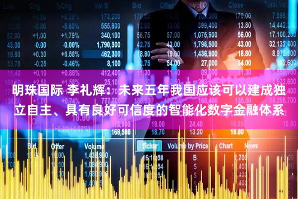 明珠国际 李礼辉：未来五年我国应该可以建成独立自主、具有良好可信度的智能化数字金融体系