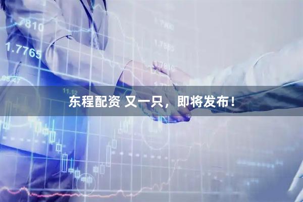 东程配资 又一只，即将发布！
