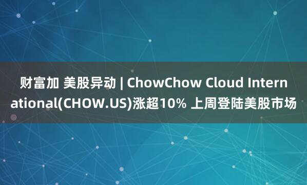 财富加 美股异动 | ChowChow Cloud International(CHOW.US)涨超10% 上周登陆美股市场