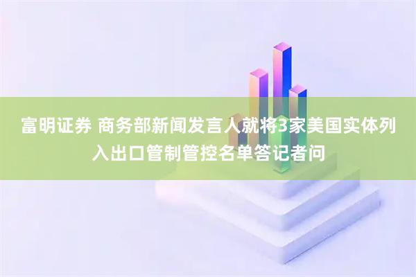 富明证券 商务部新闻发言人就将3家美国实体列入出口管制管控名单答记者问