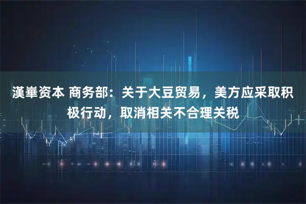 漢崋资本 商务部：关于大豆贸易，美方应采取积极行动，取消相关不合理关税