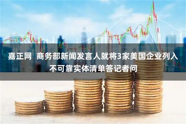 嘉正网  商务部新闻发言人就将3家美国企业列入不可靠实体清单答记者问