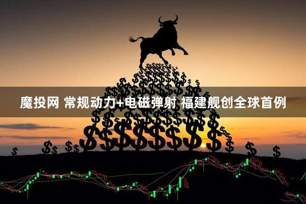 魔投网 常规动力+电磁弹射 福建舰创全球首例