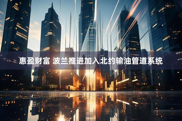 惠盈财富 波兰推进加入北约输油管道系统