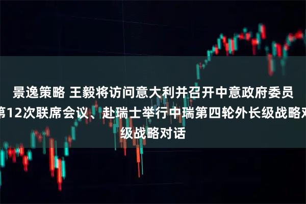 景逸策略 王毅将访问意大利并召开中意政府委员会第12次联席会议、赴瑞士举行中瑞第四轮外长级战略对话