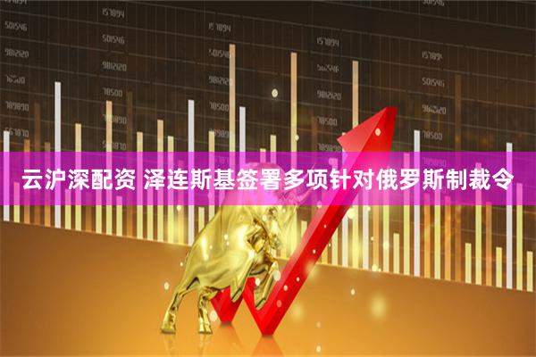 云沪深配资 泽连斯基签署多项针对俄罗斯制裁令