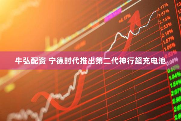 牛弘配资 宁德时代推出第二代神行超充电池