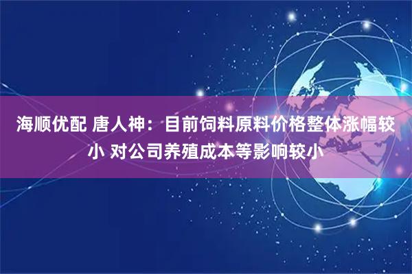 海顺优配 唐人神：目前饲料原料价格整体涨幅较小 对公司养殖成本等影响较小