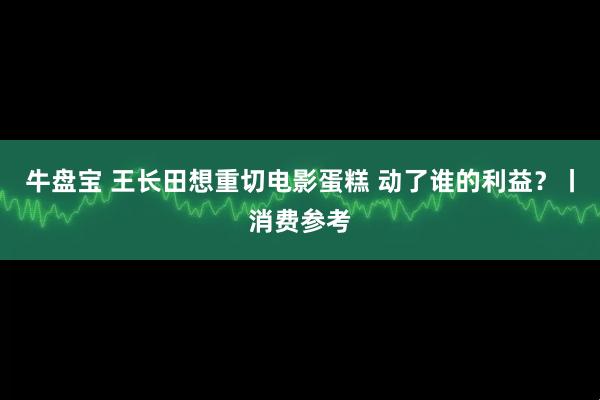 牛盘宝 王长田想重切电影蛋糕 动了谁的利益？丨消费参考
