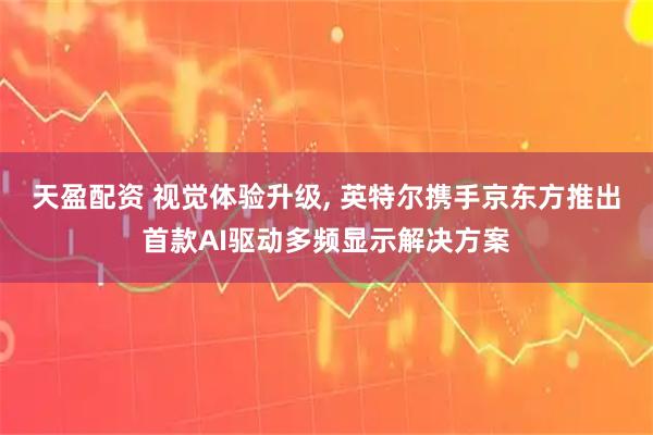 天盈配资 视觉体验升级, 英特尔携手京东方推出首款AI驱动多频显示解决方案