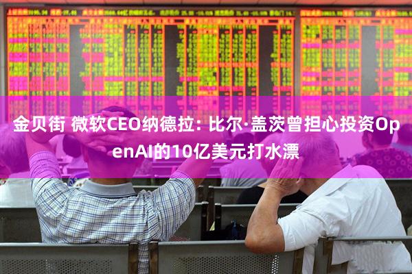 金贝街 微软CEO纳德拉: 比尔·盖茨曾担心投资OpenAI的10亿美元打水漂