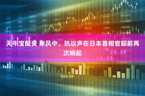 天牛宝配资 寒风中，抗议声在日本首相官邸前再次响起