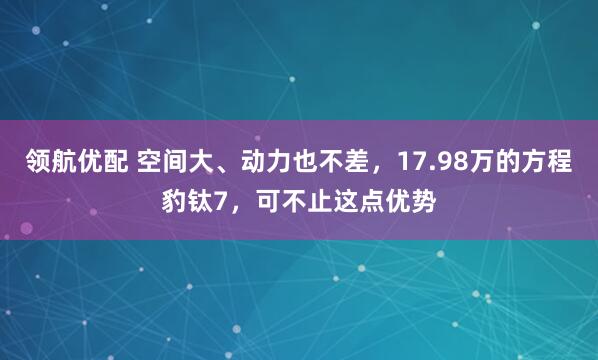 领航优配 空间大、动力也不差，17.98万的方程豹钛7，可不止这点优势