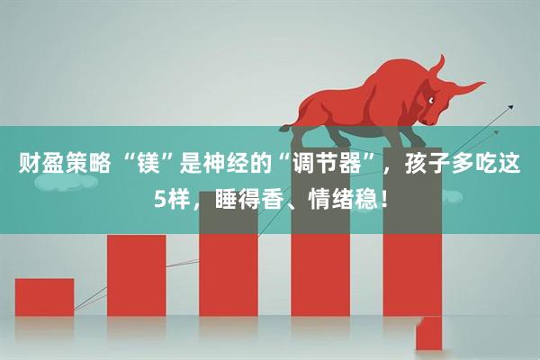 财盈策略 “镁”是神经的“调节器”，孩子多吃这5样，睡得香、情绪稳！