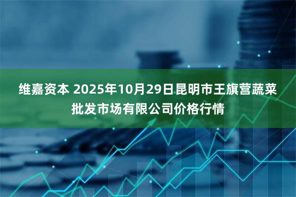 维嘉资本 2025年10月29日昆明市王旗营蔬菜批发市场有限公司价格行情