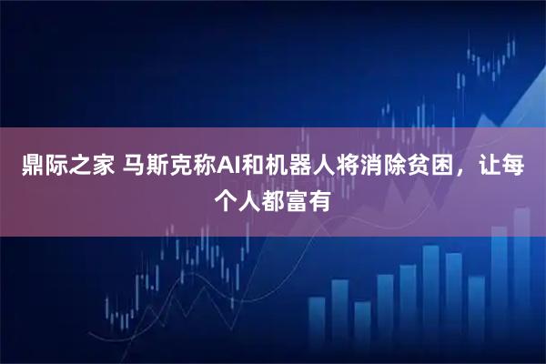 鼎际之家 马斯克称AI和机器人将消除贫困,让每个人都富有