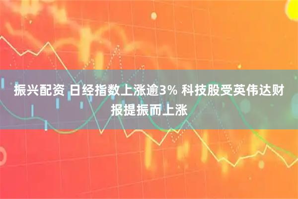 振兴配资 日经指数上涨逾3% 科技股受英伟达财报提振而上涨