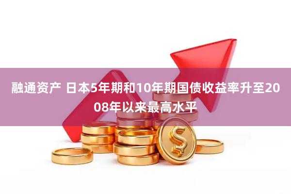 融通资产 日本5年期和10年期国债收益率升至2008年以来最高水平
