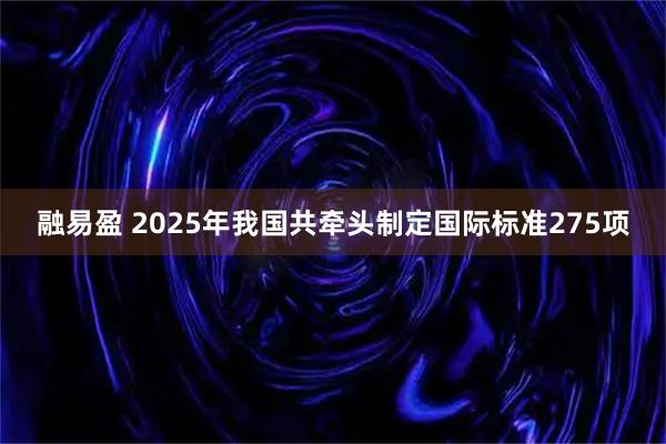 融易盈 2025年我国共牵头制定国际标准275项